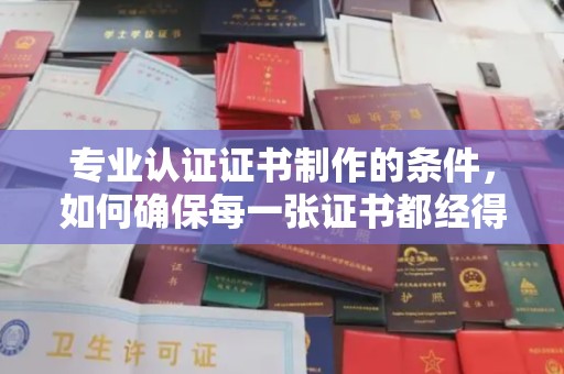 新营专业认证证书制作的条件，如何确保每一张证书都经得起考验